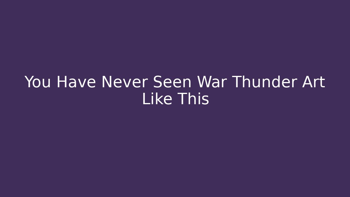 You Have Never Seen War Thunder Art Like This - Critter Realm