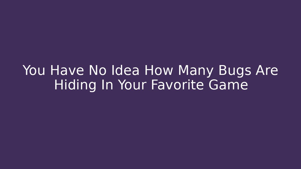 You Have No Idea How Many Bugs Are Hiding In Your Favorite Game