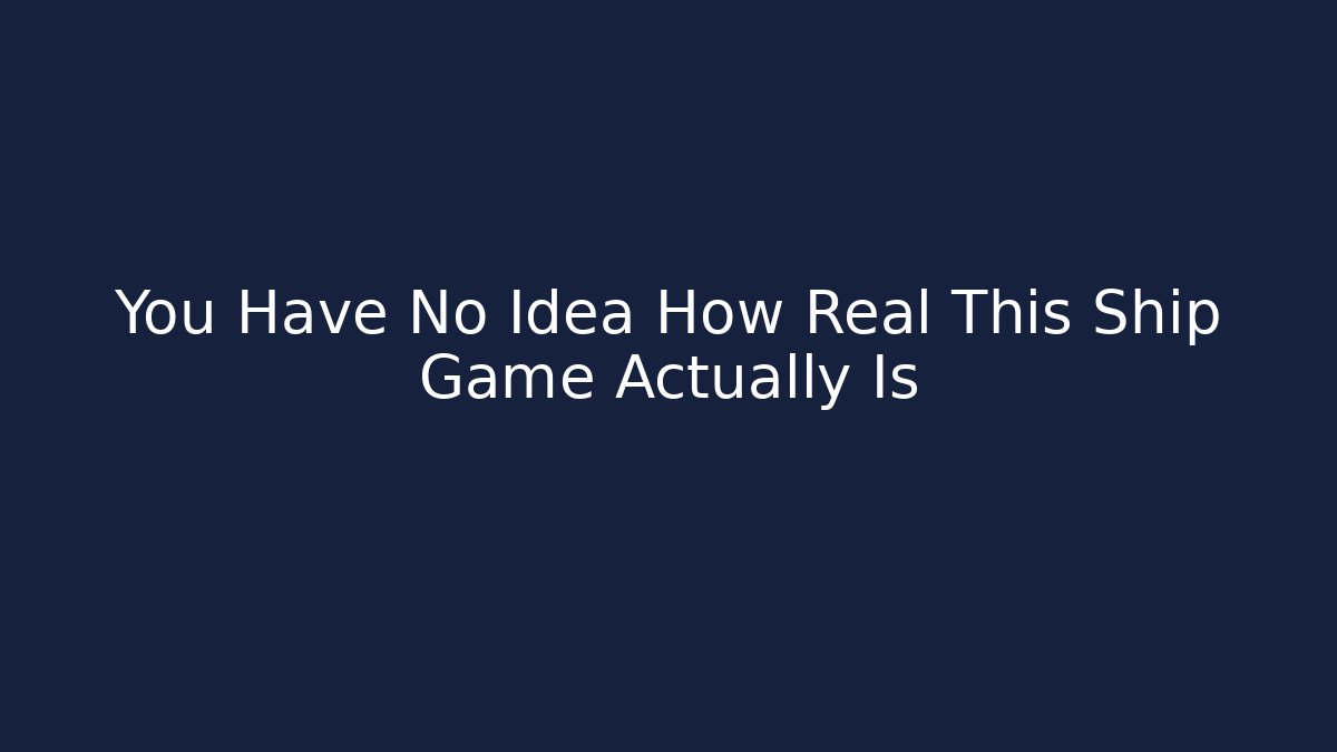 You Have No Idea How Real This Ship Game Actually Is