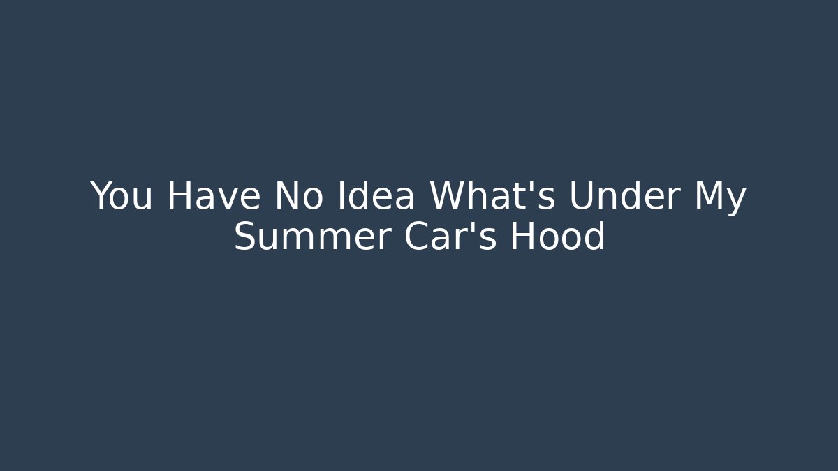You Have No Idea What’s Under My Summer Car’s Hood