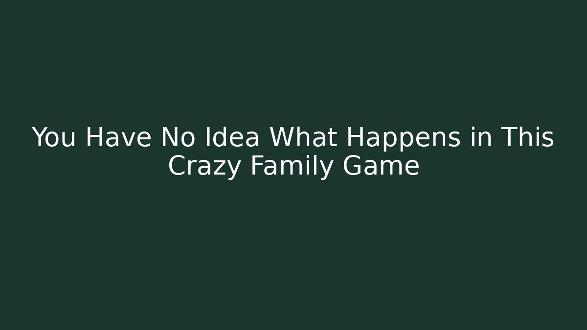 You Have No Idea What Happens in This Crazy Family Game