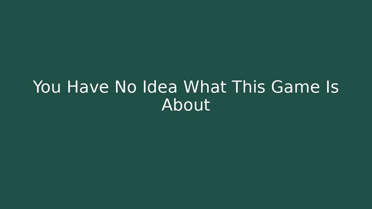 You Have No Idea What This Game Is About