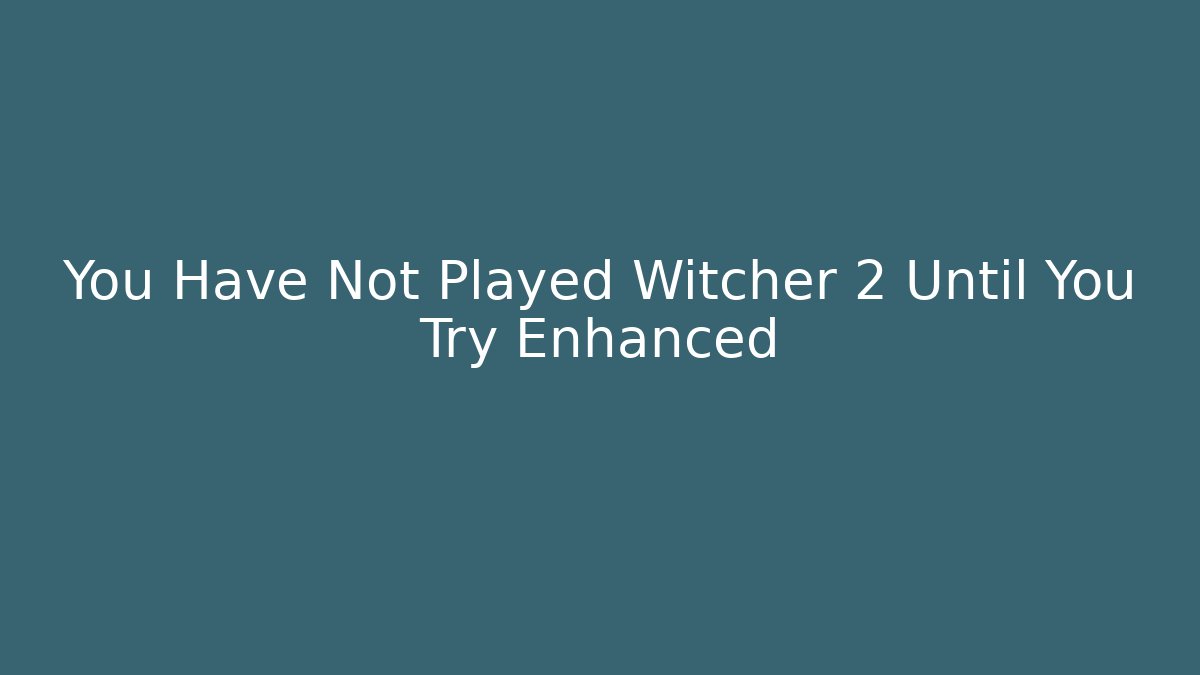 You Have Not Played Witcher 2 Until You Try Enhanced