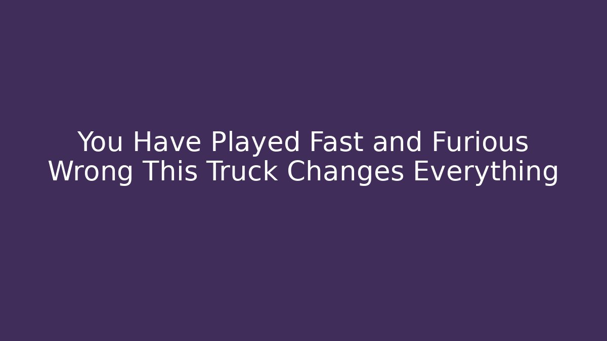 You Have Played Fast and Furious Wrong This Truck Changes Everything