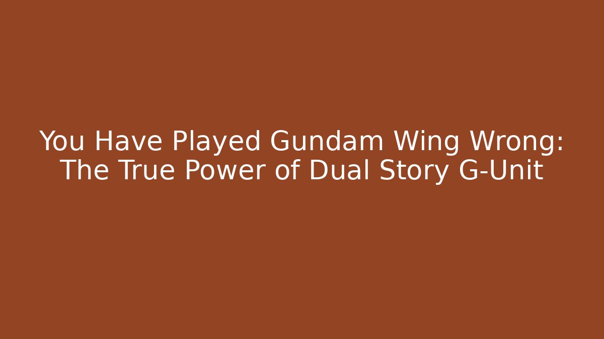 You Have Played Gundam Wing Wrong: The True Power of Dual Story G-Unit