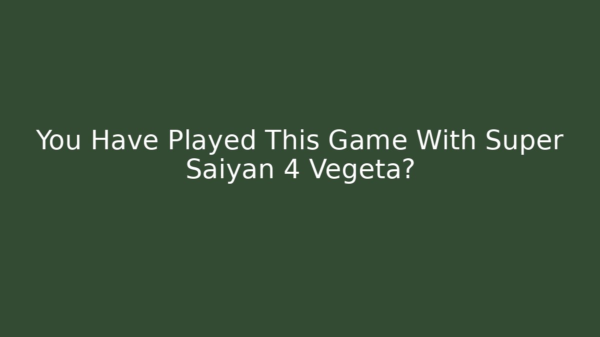 You Have Played This Game With Super Saiyan 4 Vegeta?