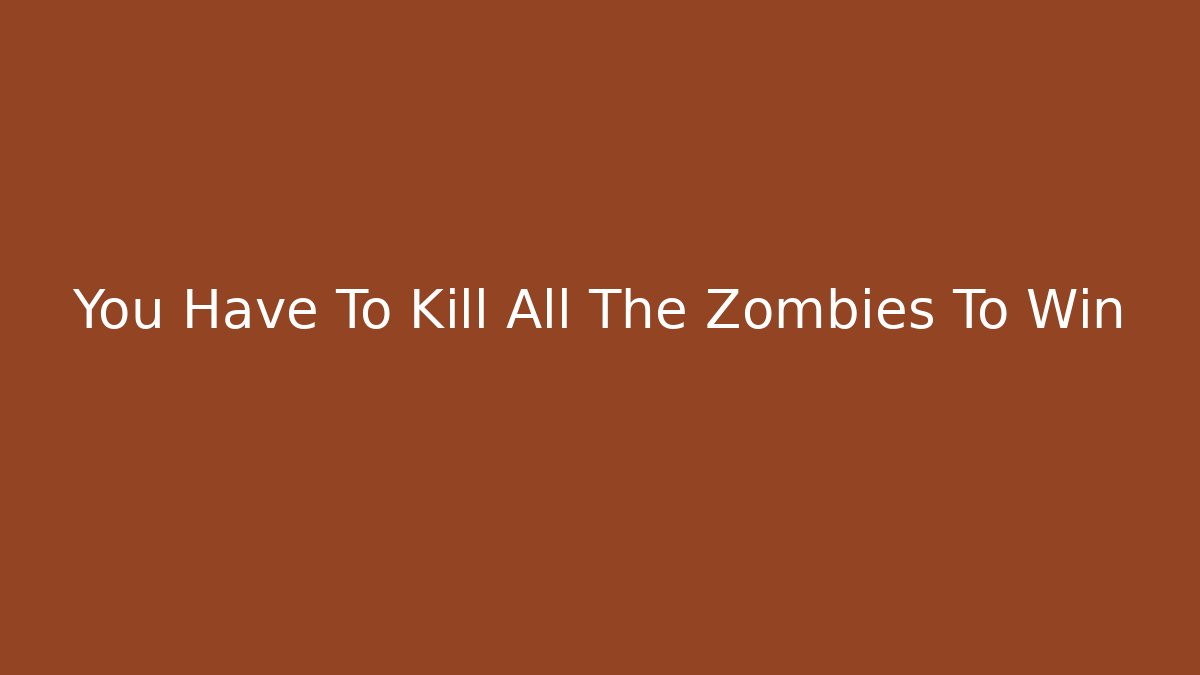 You Have To Kill All The Zombies To Win