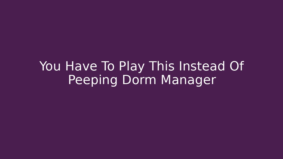 You Have To Play This Instead Of Peeping Dorm Manager