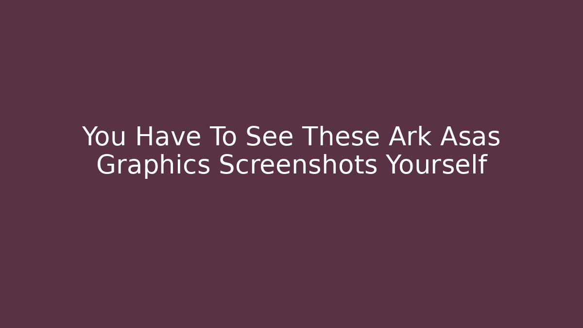 You Have To See These Ark Asas Graphics Screenshots Yourself