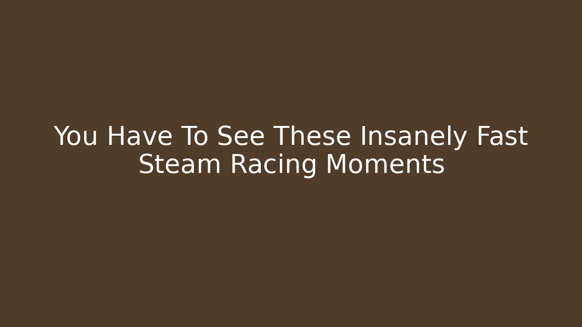 You Have To See These Insanely Fast Steam Racing Moments