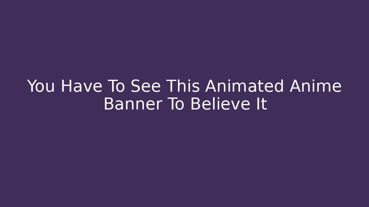 You Have To See This Animated Anime Banner To Believe It