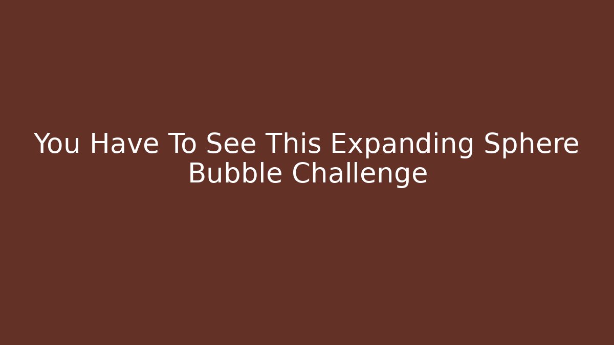 You Have To See This Expanding Sphere Bubble Challenge