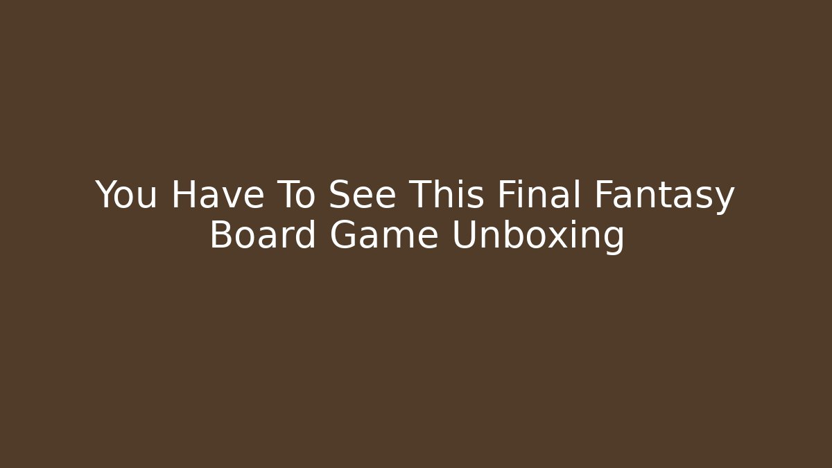 You Have To See This Final Fantasy Board Game Unboxing