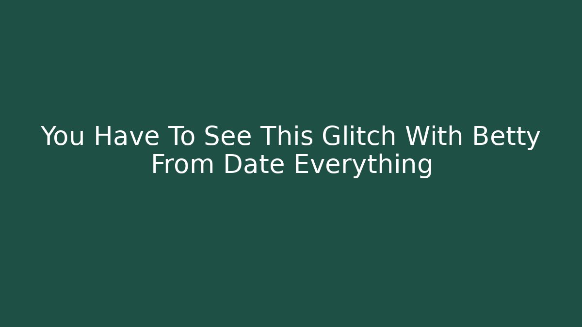 You Have To See This Glitch With Betty From Date Everything