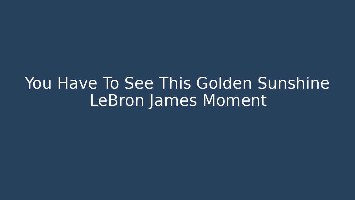 You Have To See This Golden Sunshine LeBron James Moment - Critter Realm
