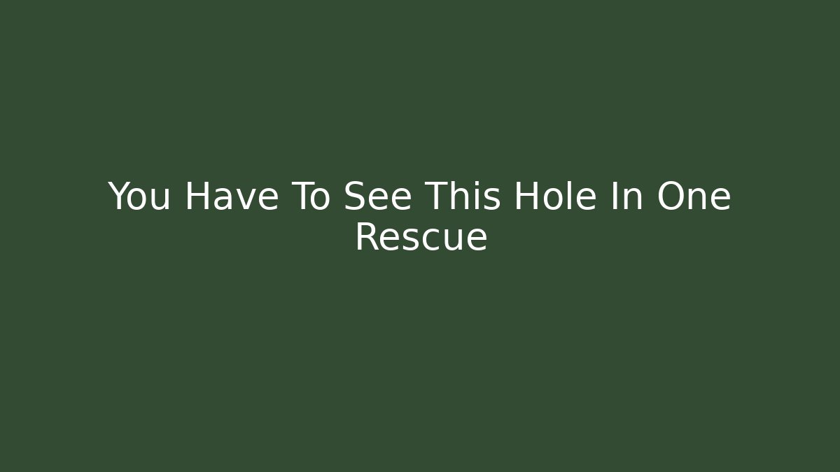 You Have To See This Hole In One Rescue