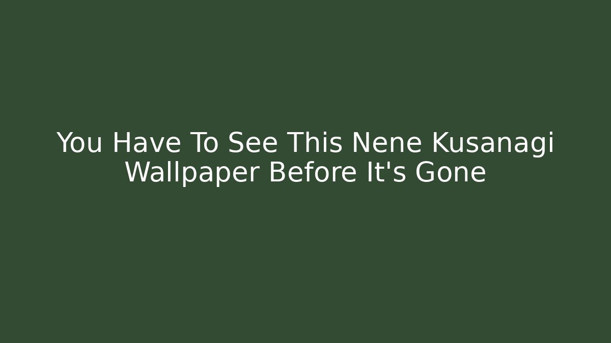 You Have To See This Nene Kusanagi Wallpaper Before It's Gone