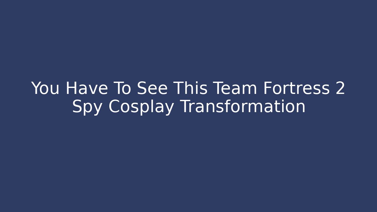 You Have To See This Team Fortress 2 Spy Cosplay Transformation