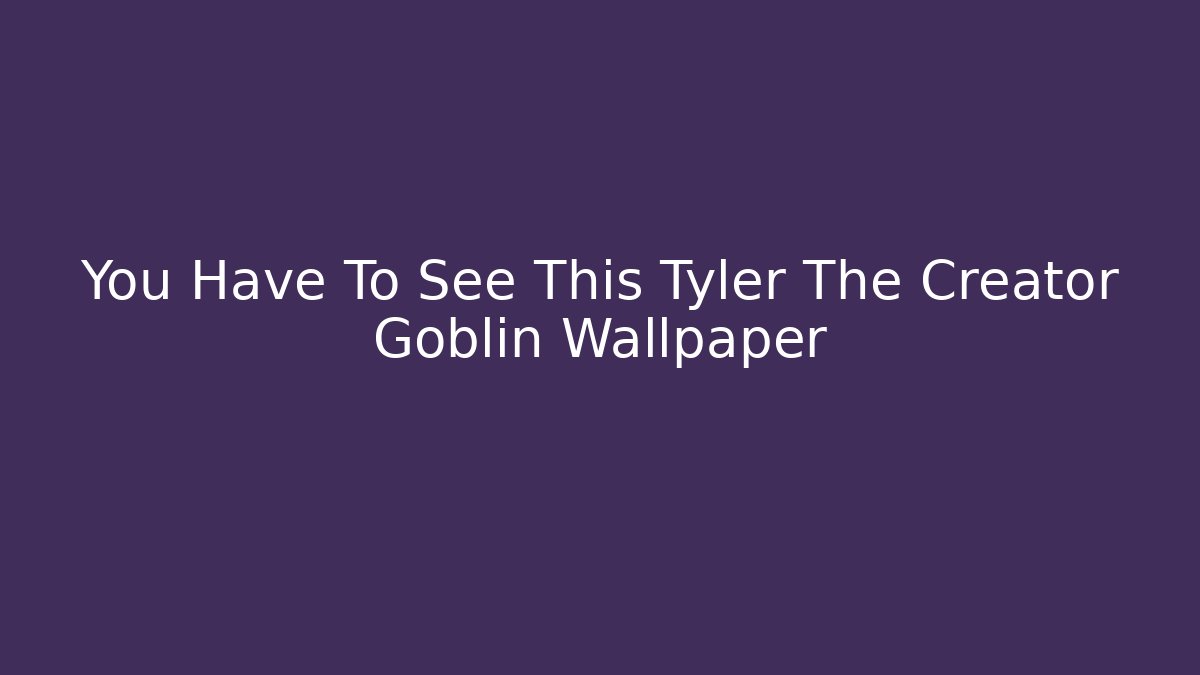 You Have To See This Tyler The Creator Goblin Wallpaper