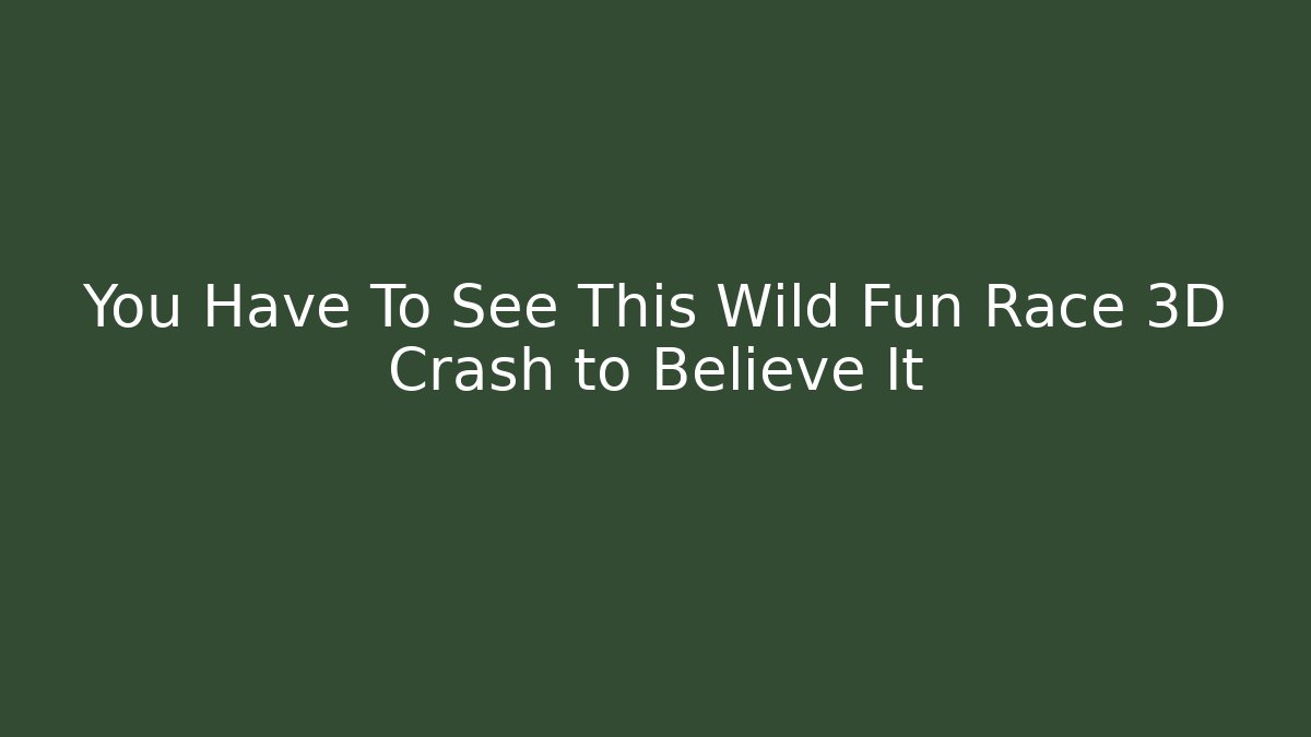 You Have To See This Wild Fun Race 3D Crash to Believe It