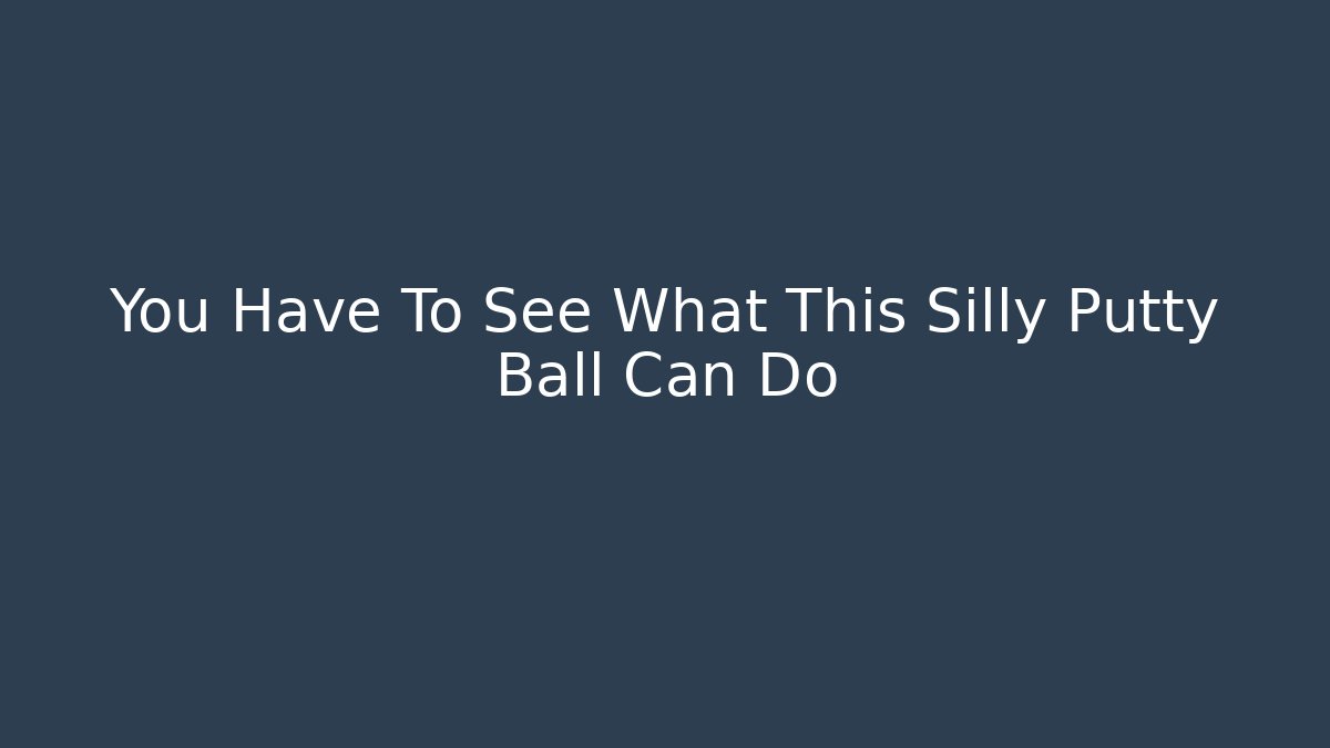 You Have To See What This Silly Putty Ball Can Do
