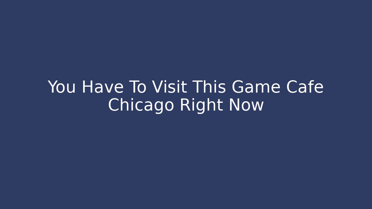 You Have To Visit This Game Cafe Chicago Right Now