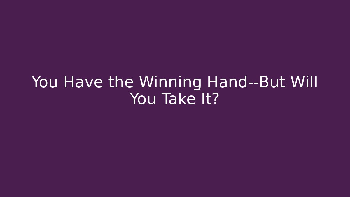 You Have the Winning Hand—But Will You Take It?