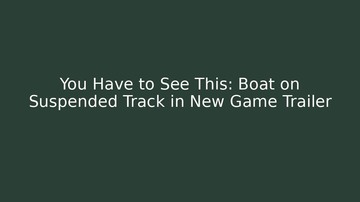 You Have to See This: Boat on Suspended Track in New Game Trailer