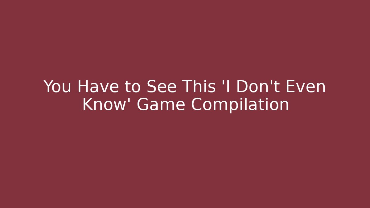 You Have to See This 'I Don't Even Know' Game Compilation