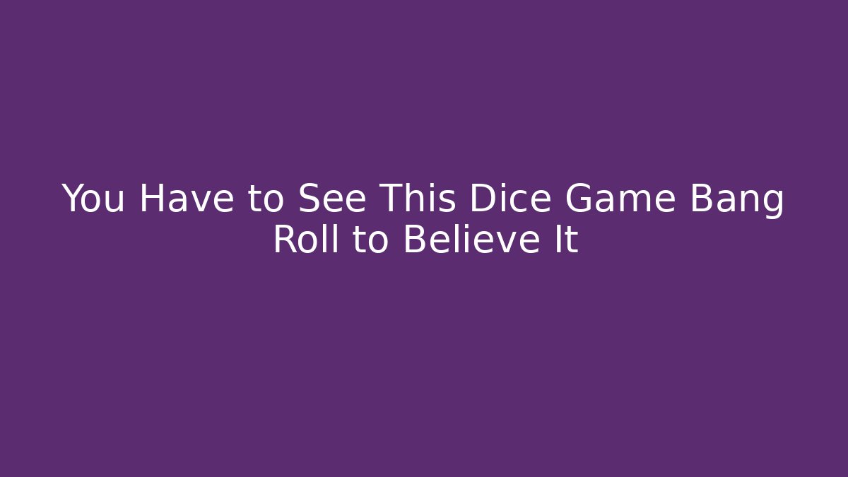 You Have to See This Dice Game Bang Roll to Believe It