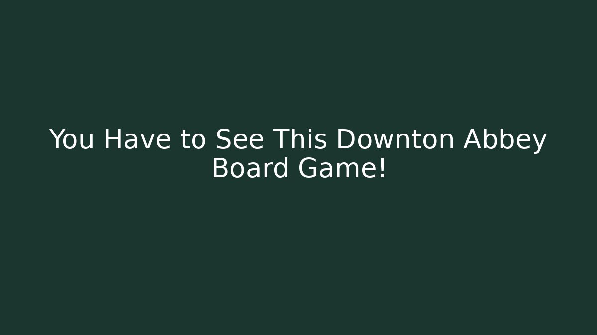 You Have to See This Downton Abbey Board Game! - Critter Realm