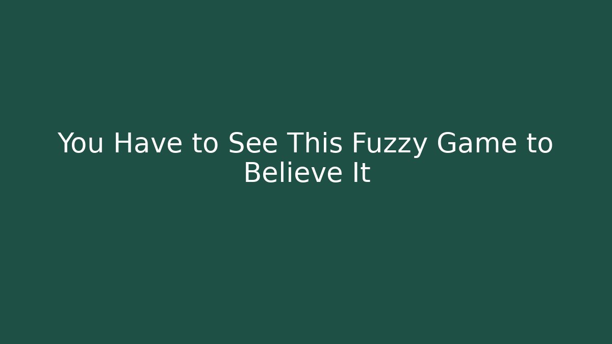You Have to See This Fuzzy Game to Believe It