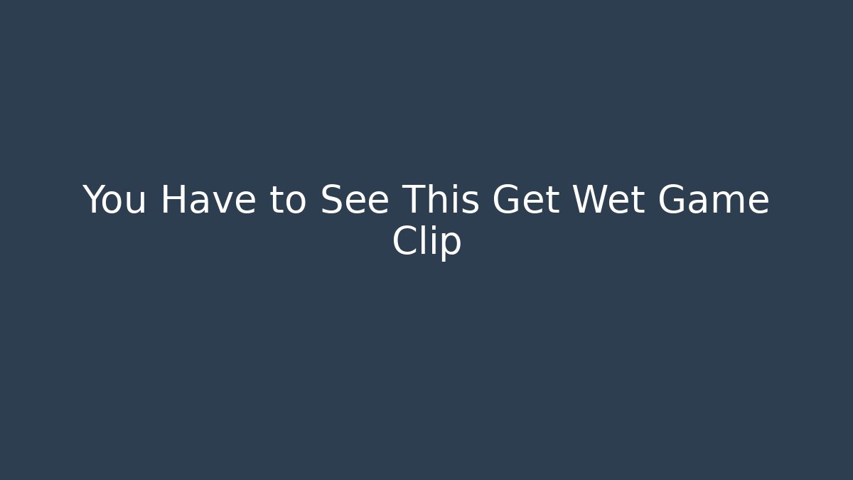 You Have to See This Get Wet Game Clip