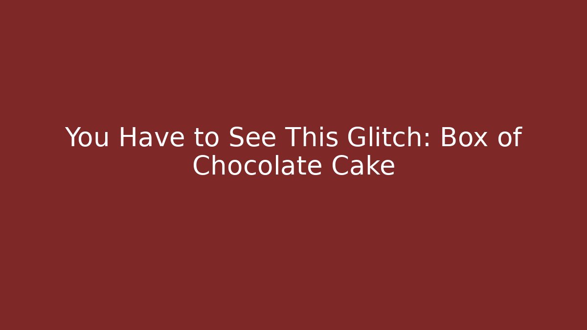 You Have to See This Glitch: Box of Chocolate Cake