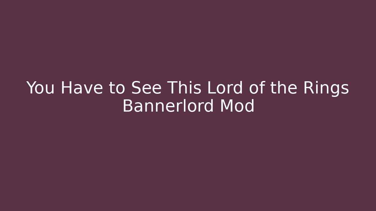 You Have to See This Lord of the Rings Bannerlord Mod