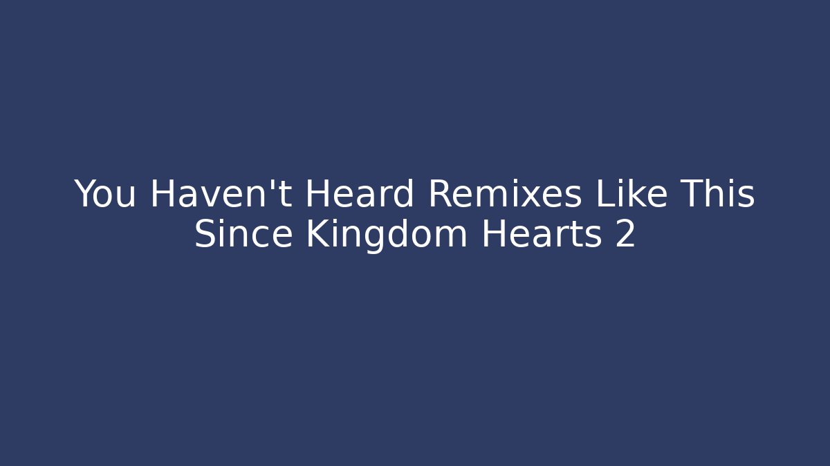 You Haven't Heard Remixes Like This Since Kingdom Hearts 2