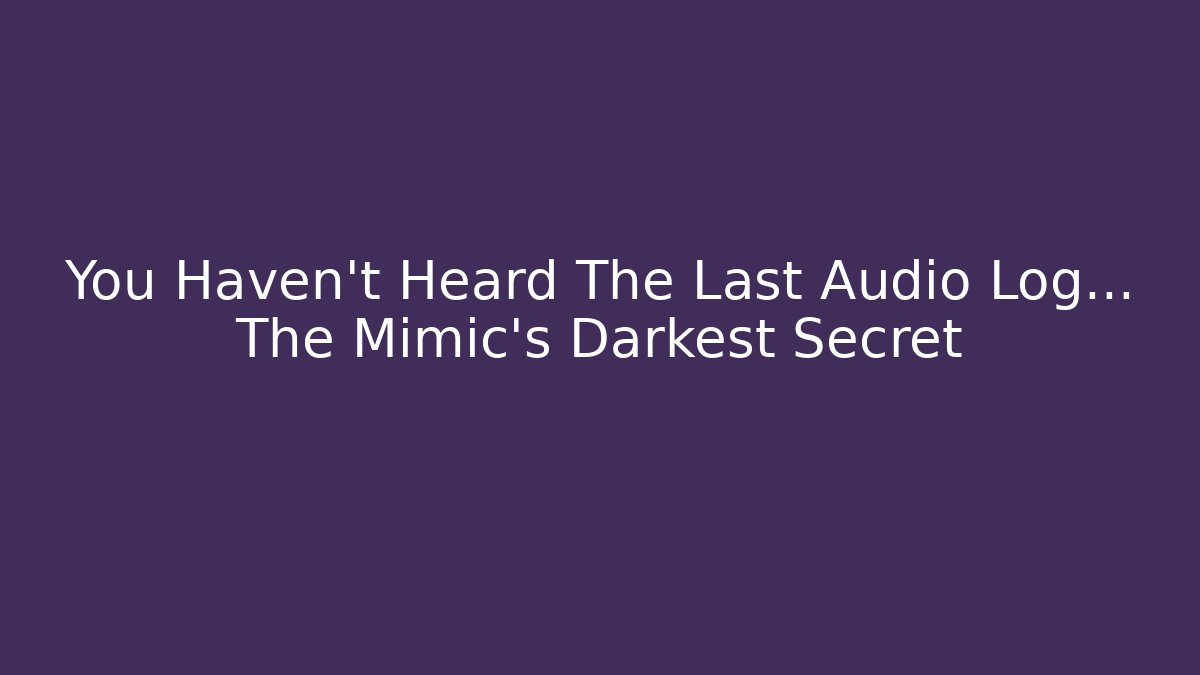 You Haven't Heard The Last Audio Log... The Mimic's Darkest Secret