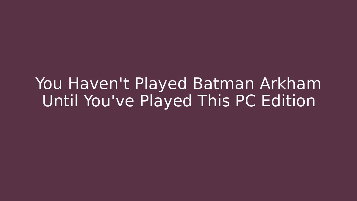 You Haven't Played Batman Arkham Until You've Played This PC Edition