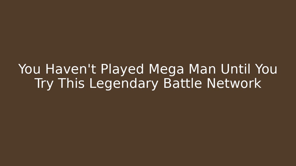 You Haven't Played Mega Man Until You Try This Legendary Battle Network