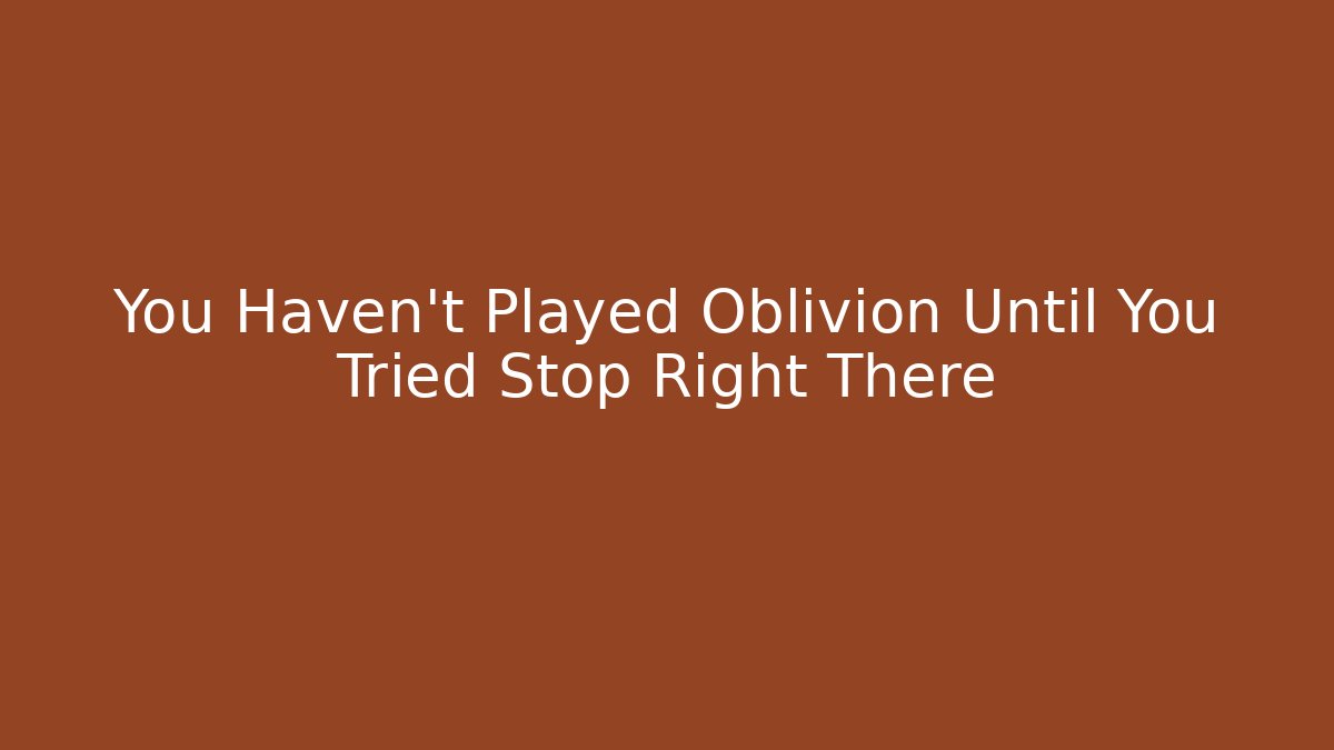 You Haven't Played Oblivion Until You Tried Stop Right There