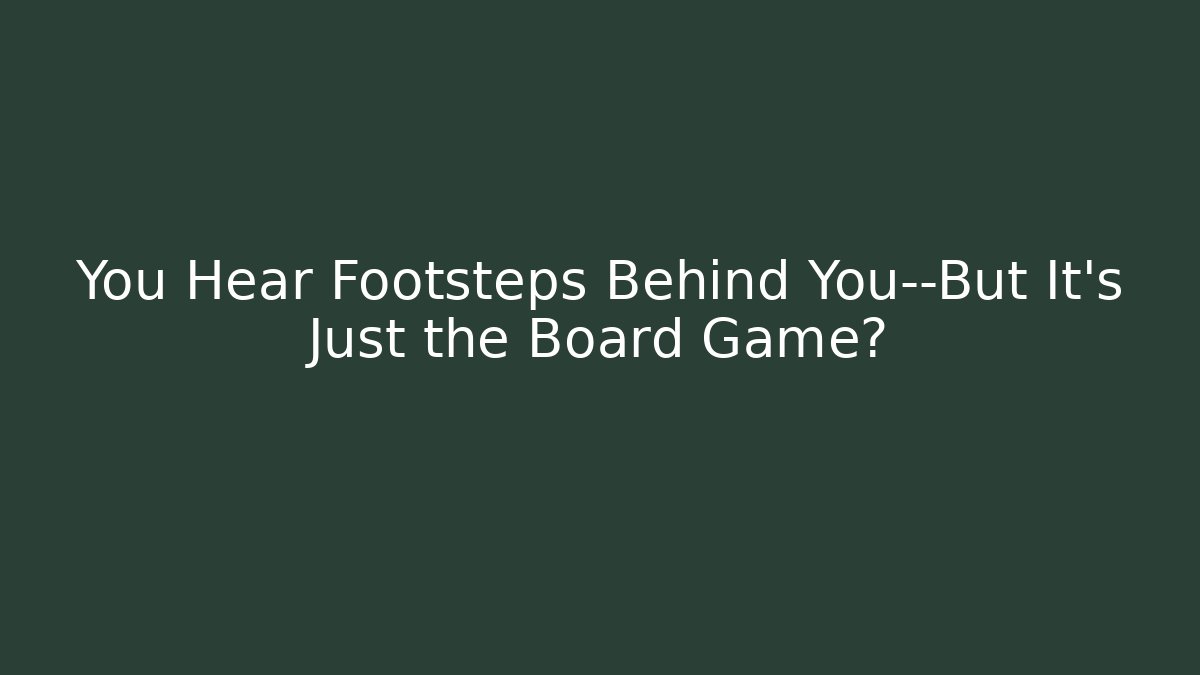 You Hear Footsteps Behind You—But It’s Just the Board Game?
