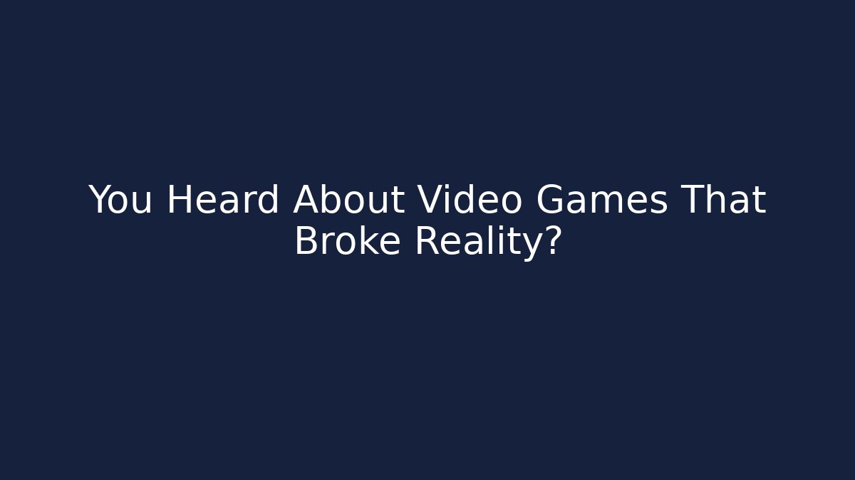 You Heard About Video Games That Broke Reality?