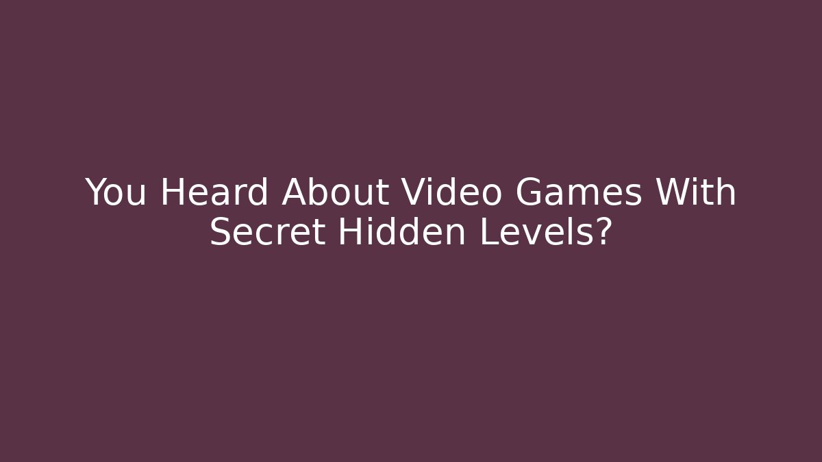 You Heard About Video Games With Secret Hidden Levels?