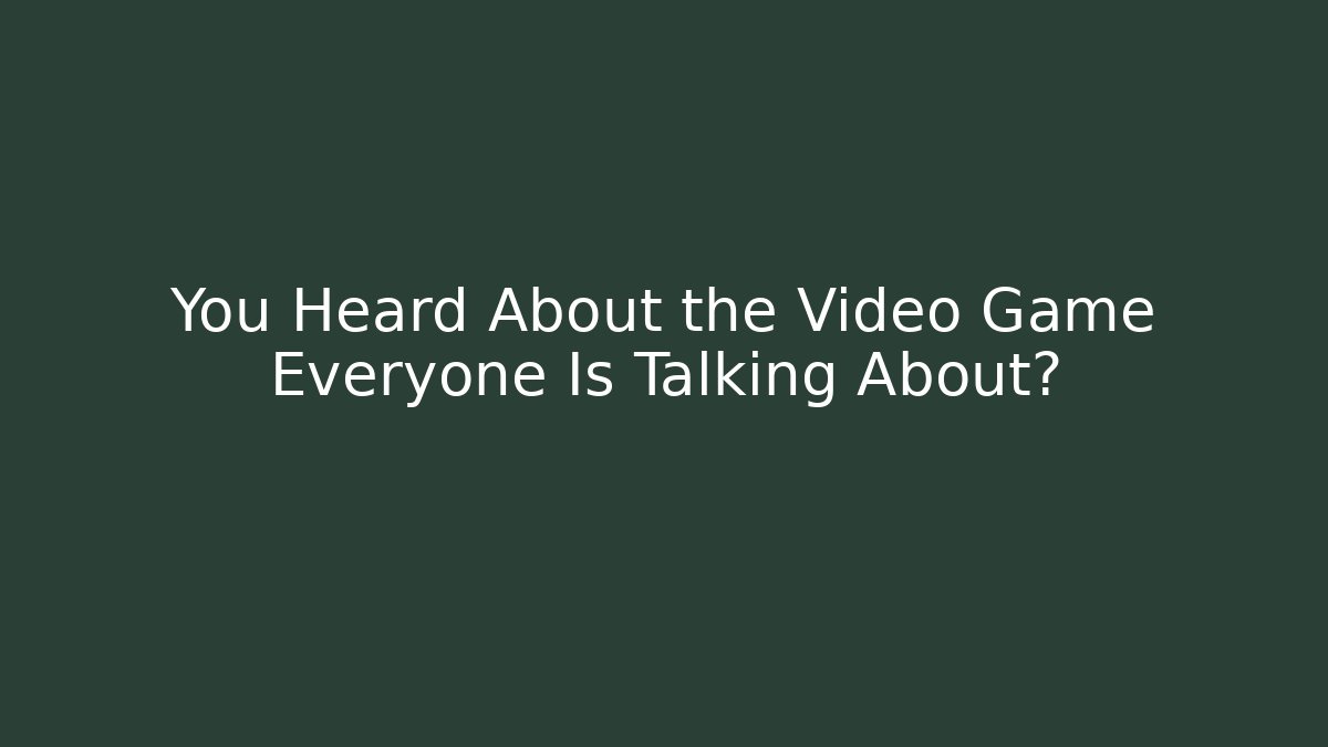 You Heard About the Video Game Everyone Is Talking About?