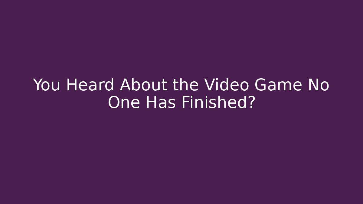 You Heard About the Video Game No One Has Finished?