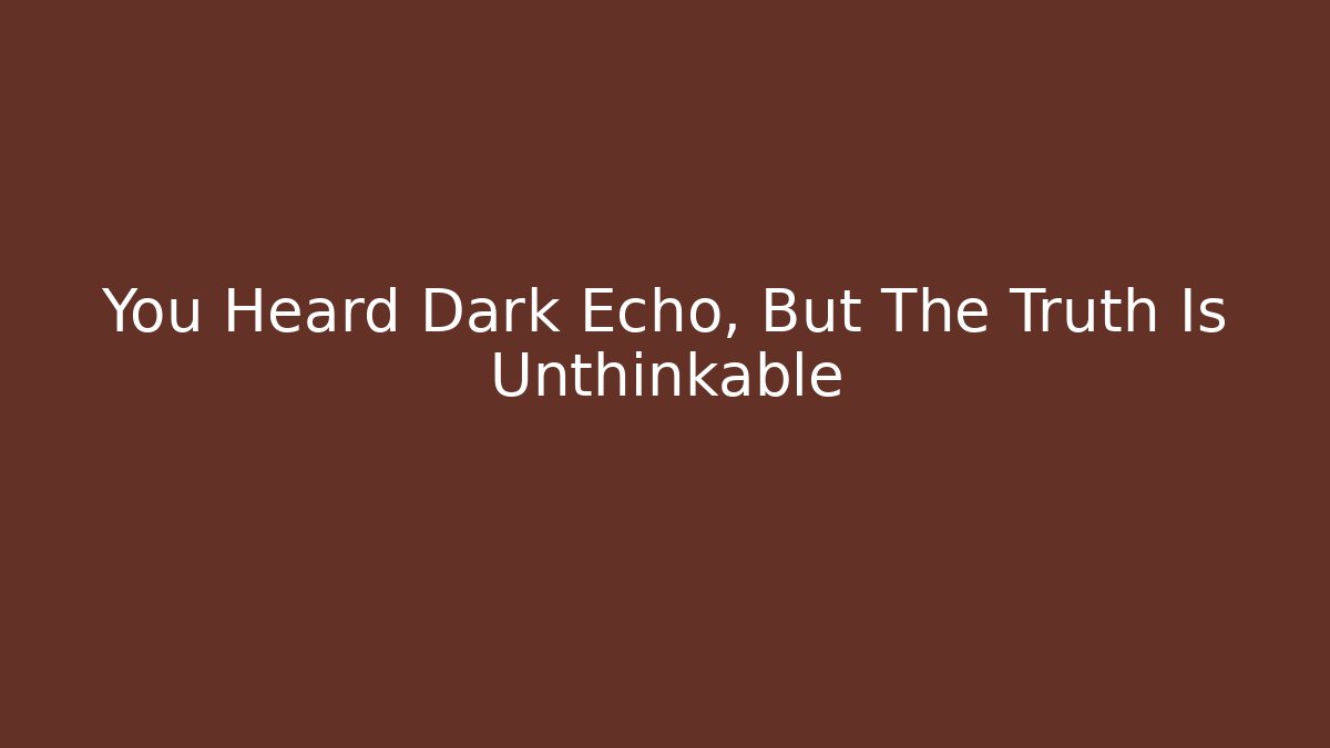 You Heard Dark Echo, But The Truth Is Unthinkable