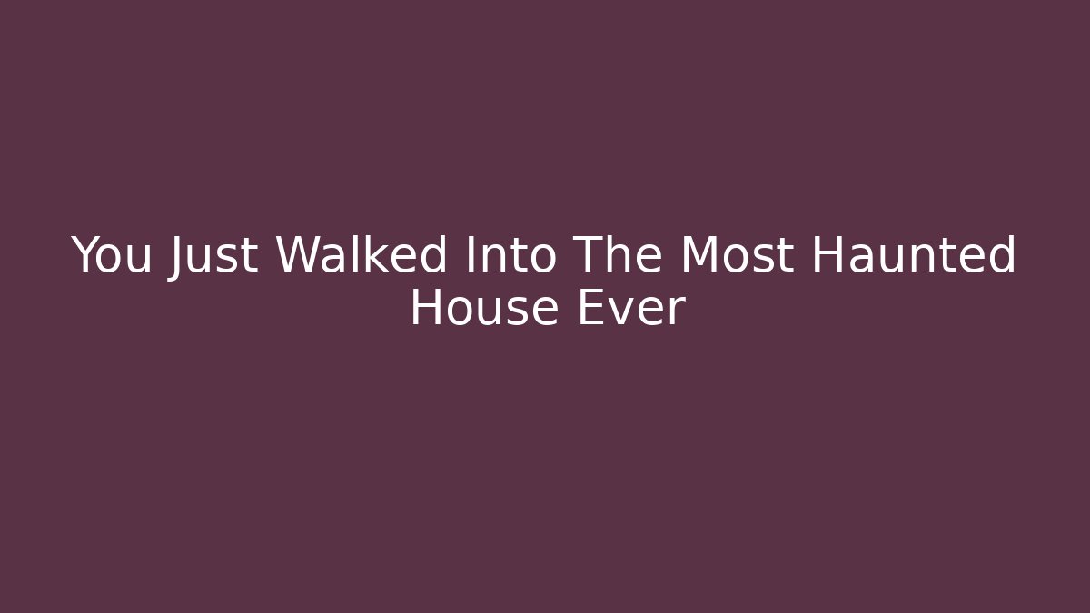 You Just Walked Into The Most Haunted House Ever