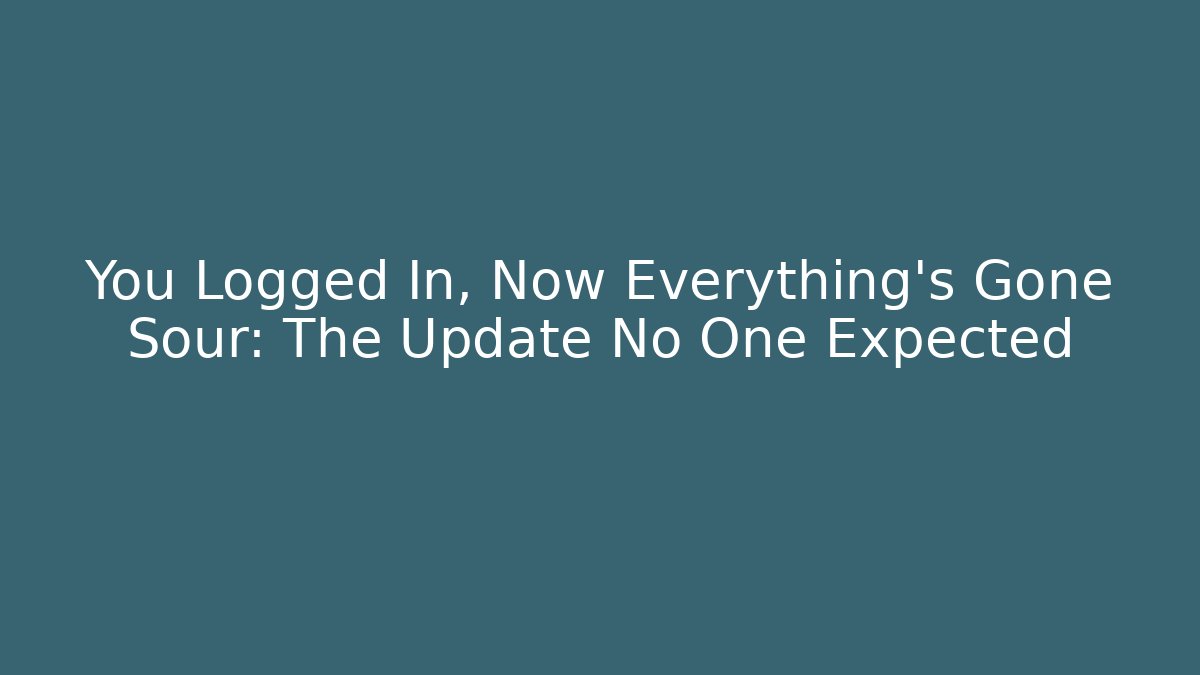 You Logged In, Now Everything’s Gone Sour: The Update No One Expected