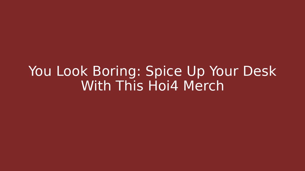 You Look Boring: Spice Up Your Desk With This Hoi4 Merch - Critter Realm