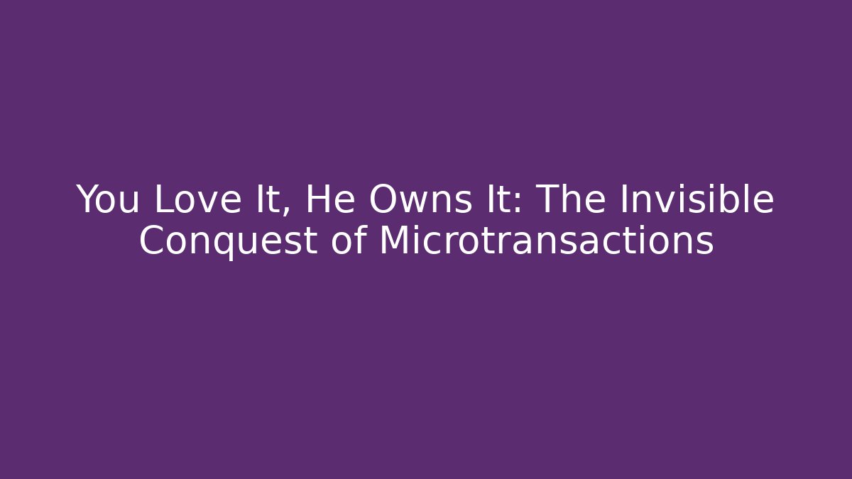 You Love It, He Owns It: The Invisible Conquest of Microtransactions